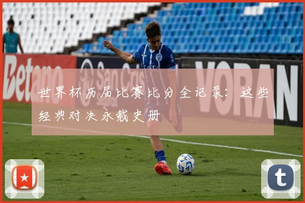 世界杯历届比赛比分全记录：这些经典对决永载史册