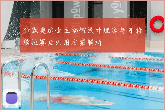 伦敦奥运会主场馆设计理念与可持续性赛后利用方案解析