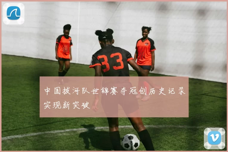 中国拔河队世锦赛夺冠创历史记录实现新突破