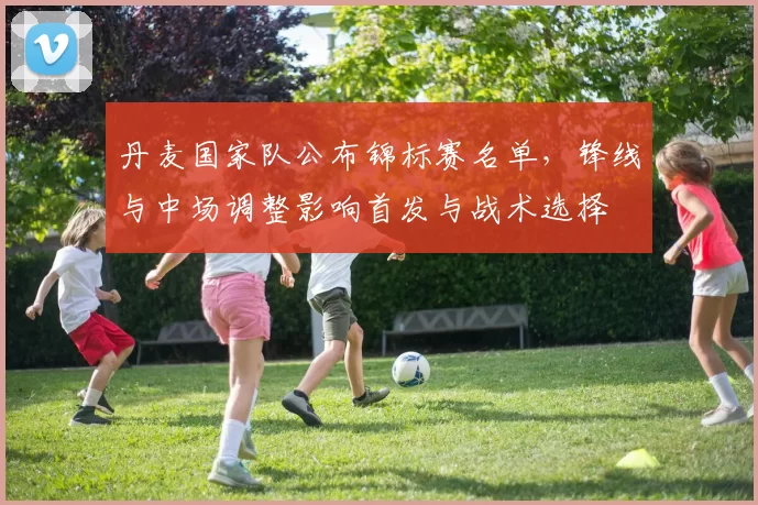 丹麦国家队公布锦标赛名单，锋线与中场调整影响首发与战术选择