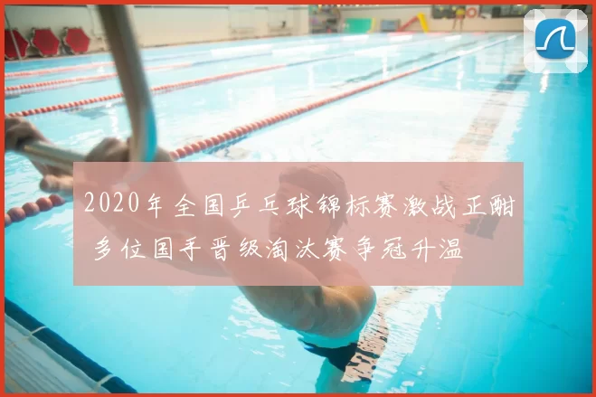 2020年全国乒乓球锦标赛激战正酣 多位国手晋级淘汰赛争冠升温