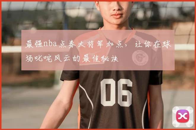 最强nba点券大将军加点，让你在球场叱咤风云的最佳秘诀