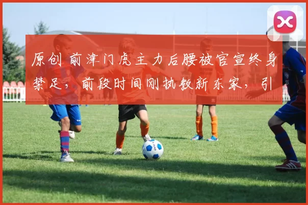 原创 前津门虎主力后腰被官宣终身禁足，前段时间刚执教新东家，引发热议