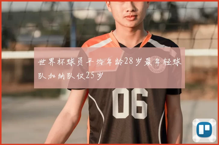 世界杯球员平均年龄28岁最年轻球队加纳队仅25岁