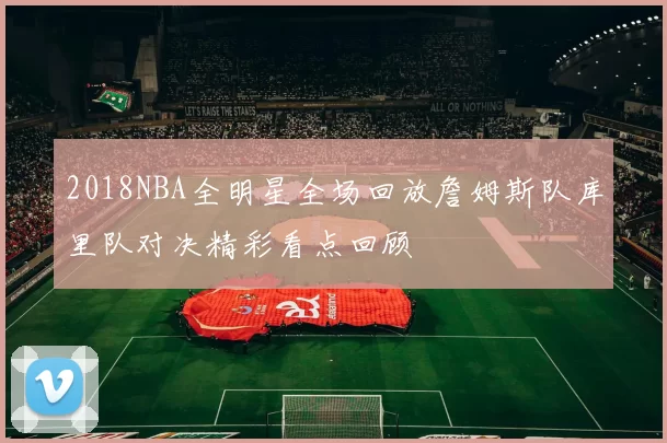 2018NBA全明星全场回放詹姆斯队库里队对决精彩看点回顾