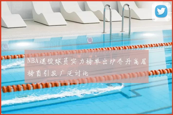 NBA退役球员实力榜单出炉乔丹高居榜首引发广泛讨论