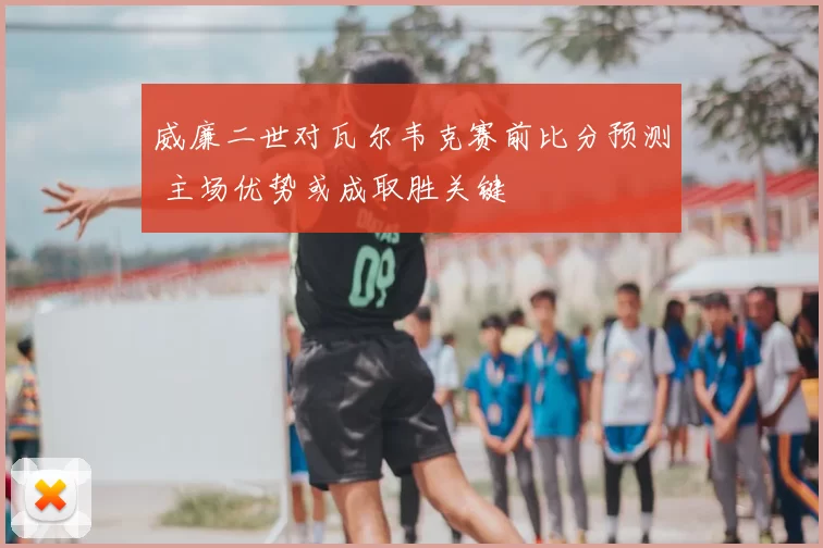 威廉二世对瓦尔韦克赛前比分预测 主场优势或成取胜关键
