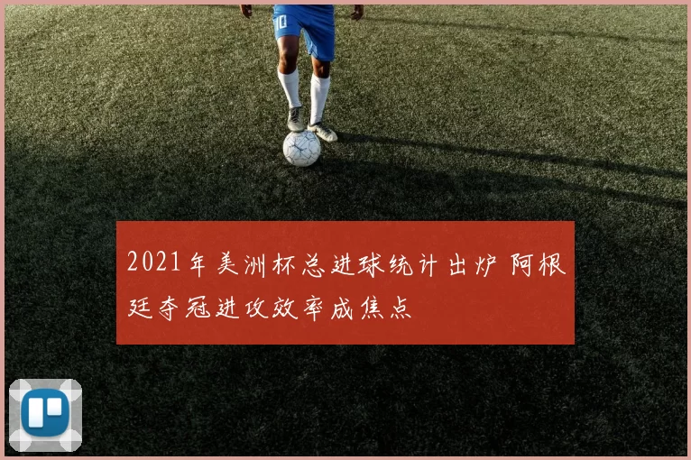 2021年美洲杯总进球统计出炉 阿根廷夺冠进攻效率成焦点