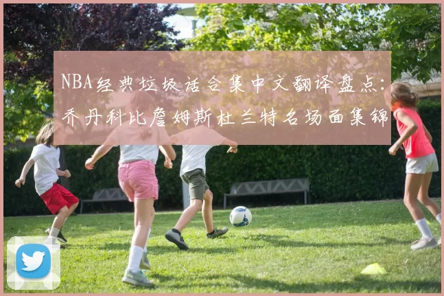 NBA经典垃圾话合集中文翻译盘点：乔丹科比詹姆斯杜兰特名场面集锦