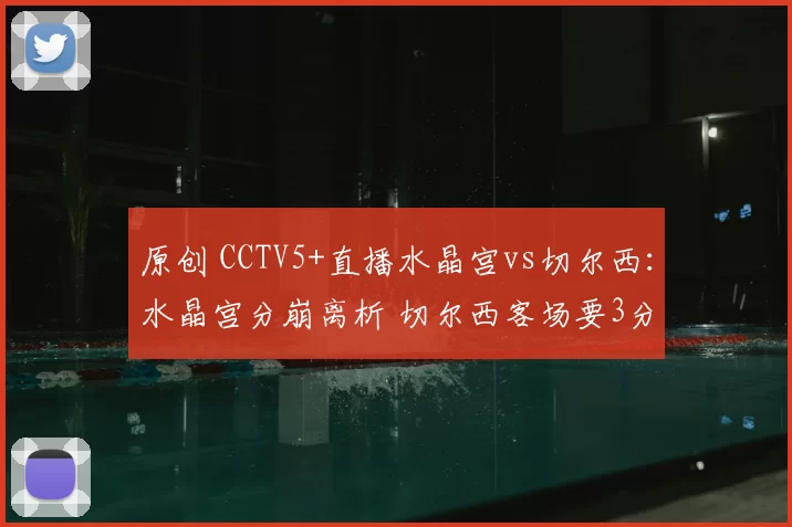原创 CCTV5+直播水晶宫vs切尔西：水晶宫分崩离析 切尔西客场要3分