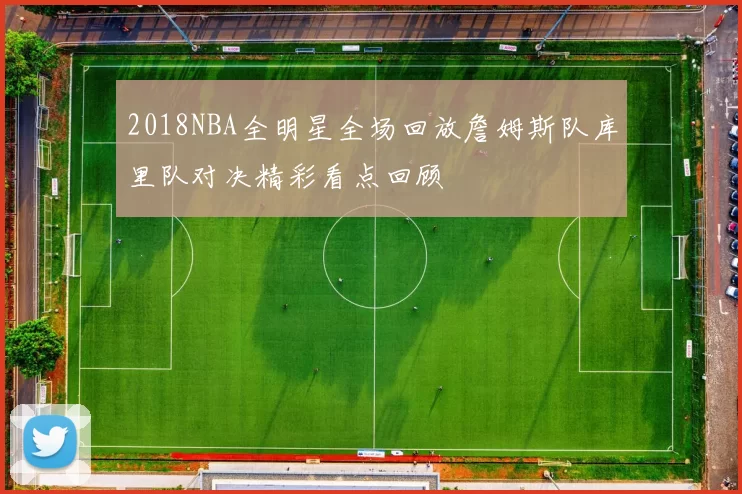 2018NBA全明星全场回放詹姆斯队库里队对决精彩看点回顾