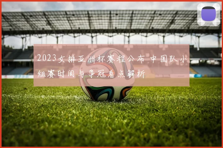 2023女排亚洲杯赛程公布 中国队小组赛时间与争冠看点解析