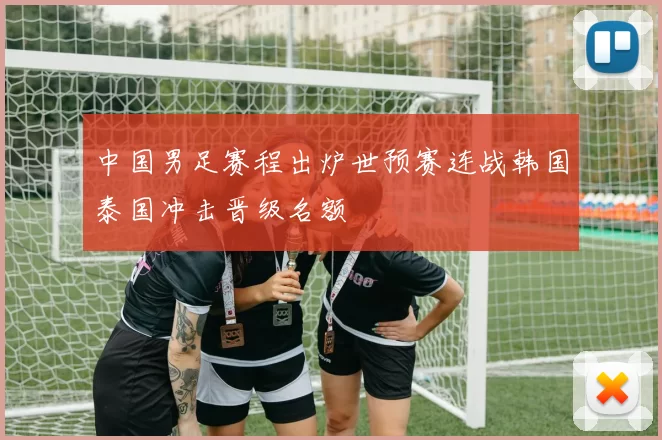 中国男足赛程出炉世预赛连战韩国泰国冲击晋级名额