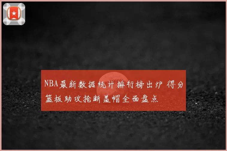NBA最新数据统计排行榜出炉 得分篮板助攻抢断盖帽全面盘点