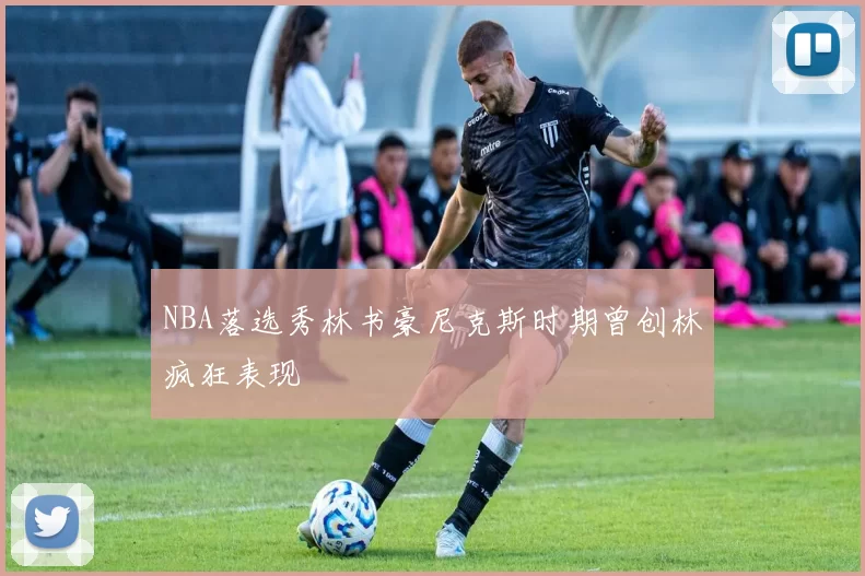 NBA落选秀林书豪尼克斯时期曾创林疯狂表现
