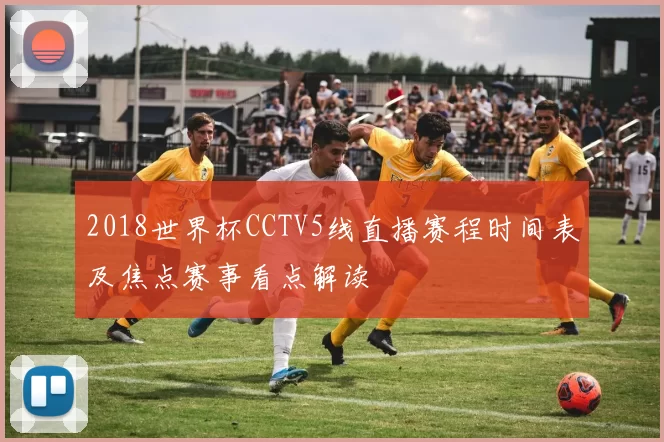 2018世界杯CCTV5线直播赛程时间表及焦点赛事看点解读