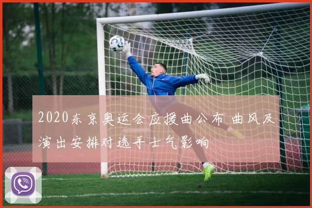 2020东京奥运会应援曲公布 曲风及演出安排对选手士气影响