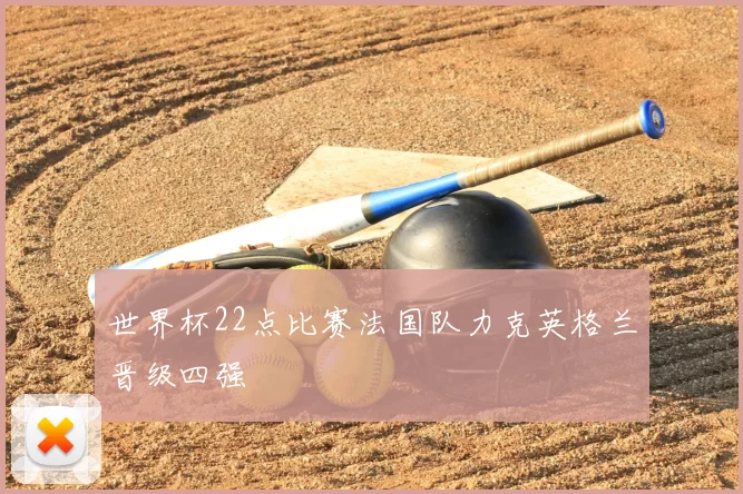 世界杯22点比赛法国队力克英格兰晋级四强