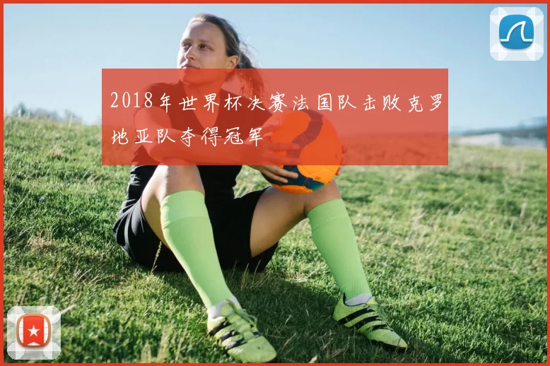 2018年世界杯决赛法国队击败克罗地亚队夺得冠军