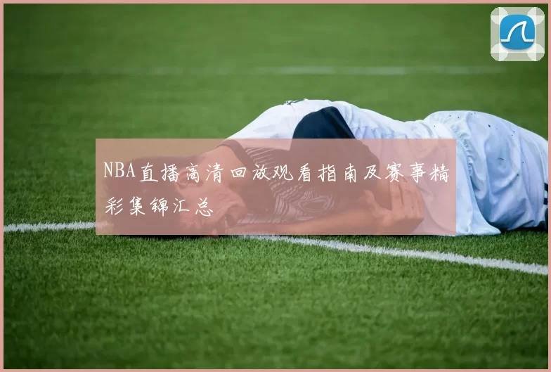 NBA直播高清回放观看指南及赛事精彩集锦汇总