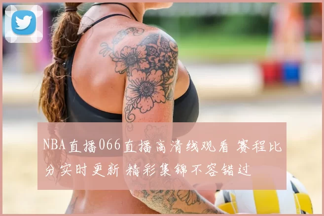 NBA直播066直播高清线观看 赛程比分实时更新 精彩集锦不容错过