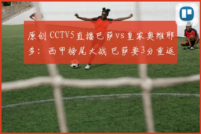 原创 CCTV5直播巴萨vs皇家奥维耶多：西甲榜尾大战 巴萨要3分重返榜首