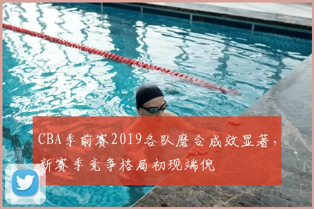 CBA季前赛2019各队磨合成效显著，新赛季竞争格局初现端倪