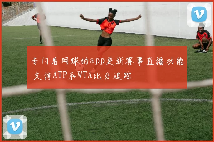 专门看网球的app更新赛事直播功能 支持ATP和WTA比分追踪