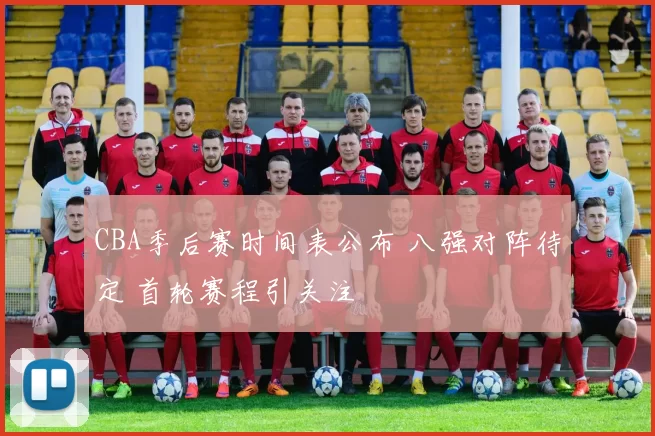 CBA季后赛时间表公布 八强对阵待定 首轮赛程引关注