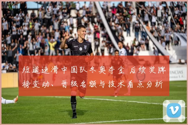 短道速滑中国队冬奥夺金 后续奖牌榜变动、晋级名额与技术看点分析