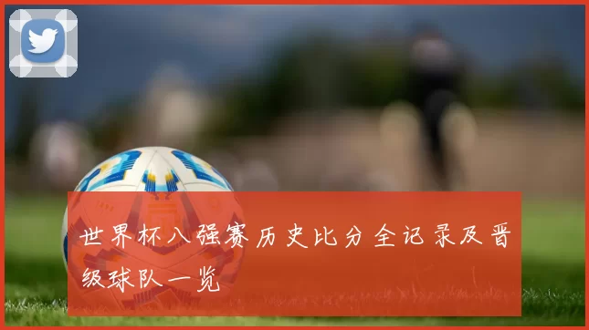 世界杯八强赛历史比分全记录及晋级球队一览