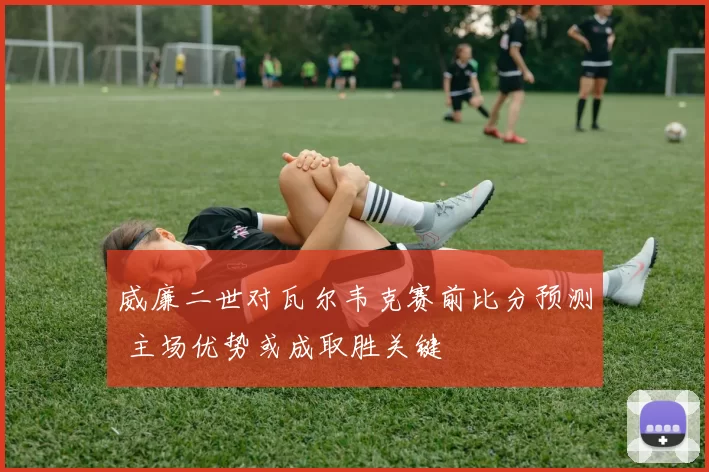 威廉二世对瓦尔韦克赛前比分预测 主场优势或成取胜关键