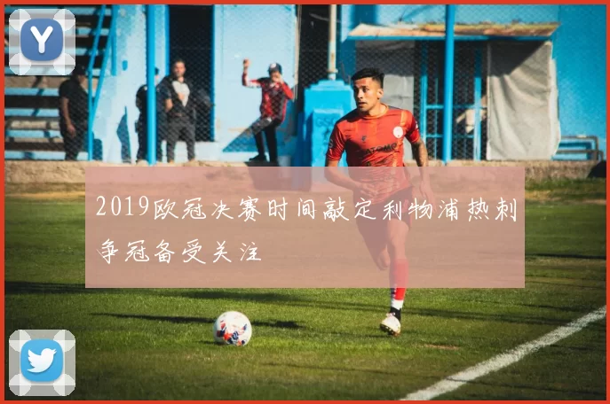 2019欧冠决赛时间敲定利物浦热刺争冠备受关注