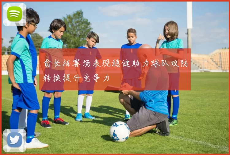 俞长栋赛场表现稳健助力球队攻防转换提升竞争力