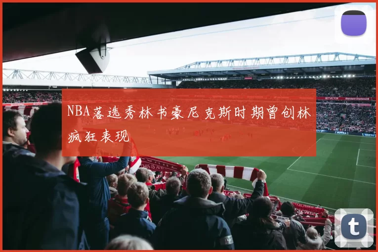 NBA落选秀林书豪尼克斯时期曾创林疯狂表现