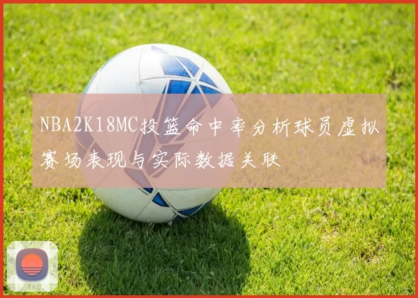 NBA2K18MC投篮命中率分析球员虚拟赛场表现与实际数据关联