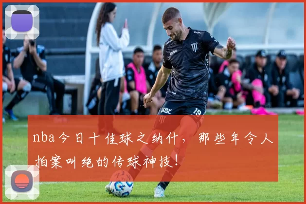 nba今日十佳球之纳什，那些年令人拍案叫绝的传球神技！