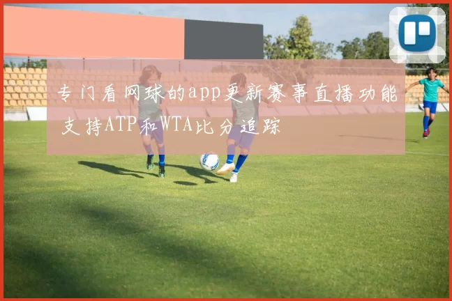 专门看网球的app更新赛事直播功能 支持ATP和WTA比分追踪