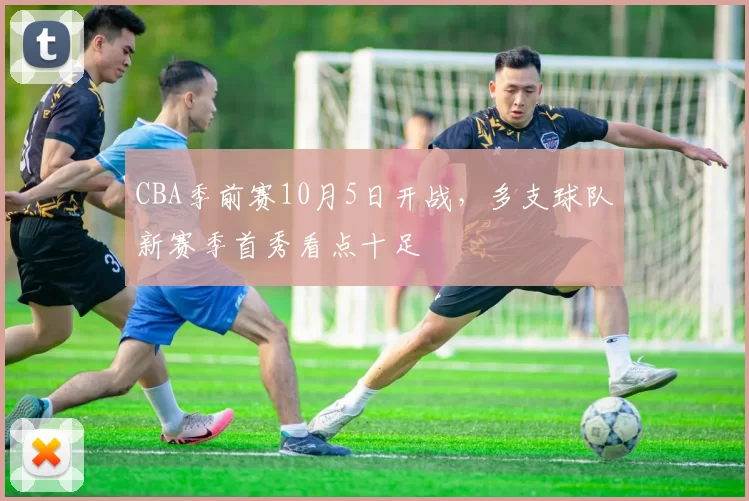 CBA季前赛10月5日开战，多支球队新赛季首秀看点十足
