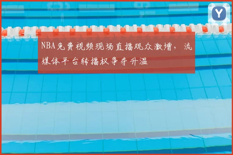 NBA免费视频现场直播观众激增，流媒体平台转播权争夺升温
