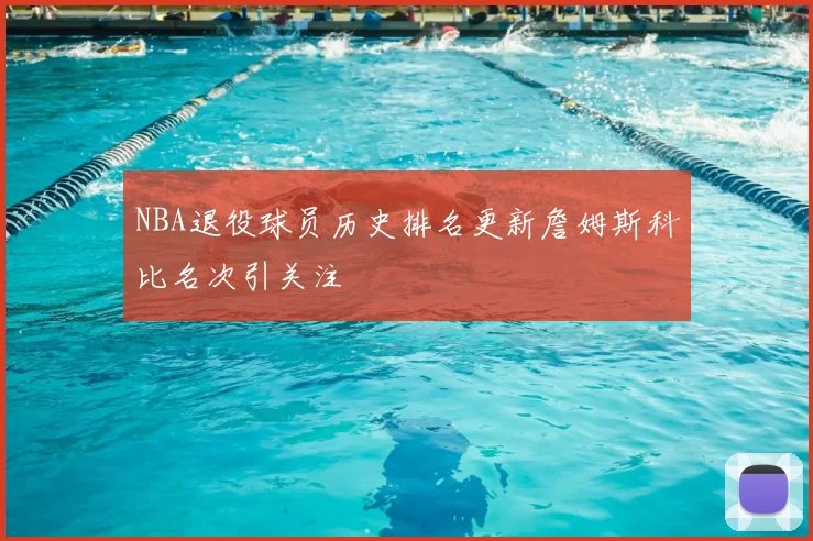 NBA退役球员历史排名更新詹姆斯科比名次引关注