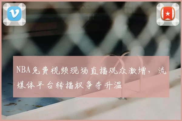 NBA免费视频现场直播观众激增，流媒体平台转播权争夺升温