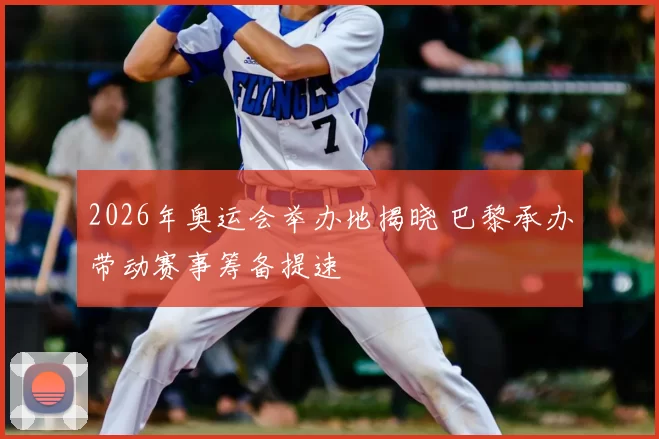 2026年奥运会举办地揭晓 巴黎承办带动赛事筹备提速