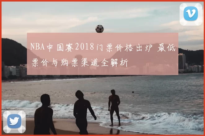 NBA中国赛2018门票价格出炉 最低票价与购票渠道全解析
