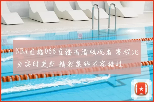 NBA直播066直播高清线观看 赛程比分实时更新 精彩集锦不容错过