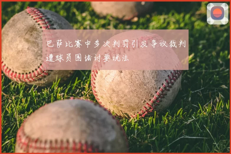 巴萨比赛中多次判罚引发争议裁判遭球员围堵讨要说法