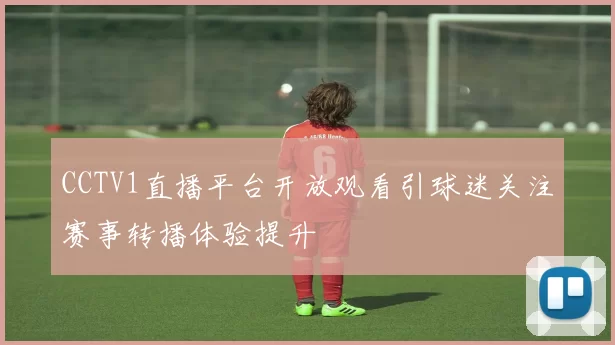 CCTV1直播平台开放观看引球迷关注赛事转播体验提升