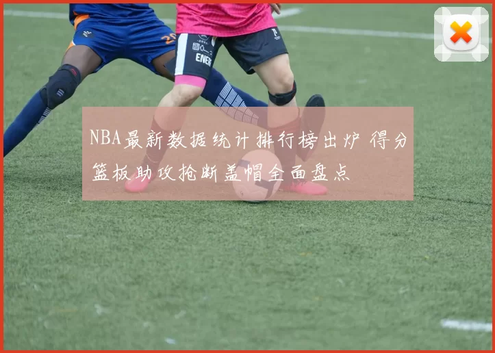 NBA最新数据统计排行榜出炉 得分篮板助攻抢断盖帽全面盘点