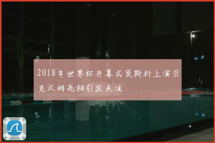 2018年世界杯开幕式莫斯科上演贝克汉姆亮相引发关注