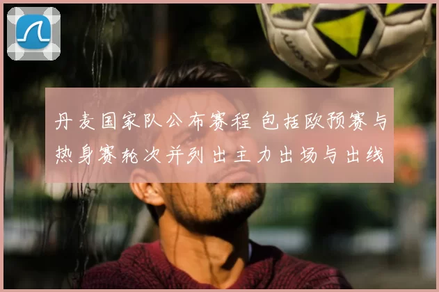 丹麦国家队公布赛程 包括欧预赛与热身赛轮次并列出主力出场与出线影响